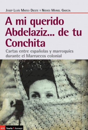 A MI QUERIDO ABDELAZIZ-- DE TU CONCHITA : CARTAS ENTRE ESPAÑOLAS Y MARROQUÍES DURANTE EL MARRUECOS C